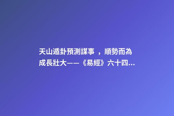 天山遁卦預測謀事，順勢而為成長壯大——《易經》六十四卦之大壯卦的人生啟示
